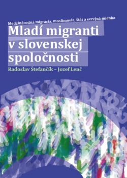 Mladí migranti v slovenskej spoločnosti - Medzinárodná migrácia, moslimovia, štát a verejná mienka