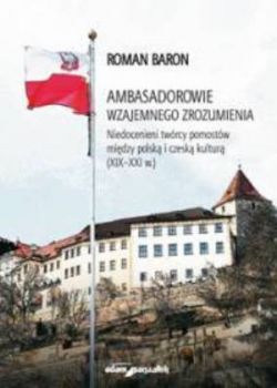 AMBASADOROWIE WZAJEMNEGO ZROZUMIENIA. Niedocenieni twórcy pomostów miedzy polska i czeska kultura (XIX-XXI w.)